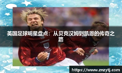 英国足球明星盘点：从贝克汉姆到凯恩的传奇之路