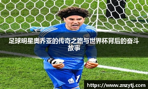 足球明星奥乔亚的传奇之路与世界杯背后的奋斗故事