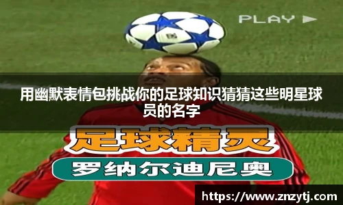 用幽默表情包挑战你的足球知识猜猜这些明星球员的名字