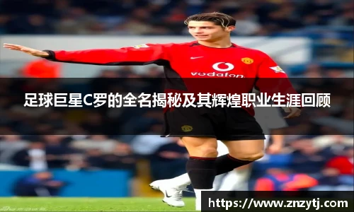 足球巨星C罗的全名揭秘及其辉煌职业生涯回顾
